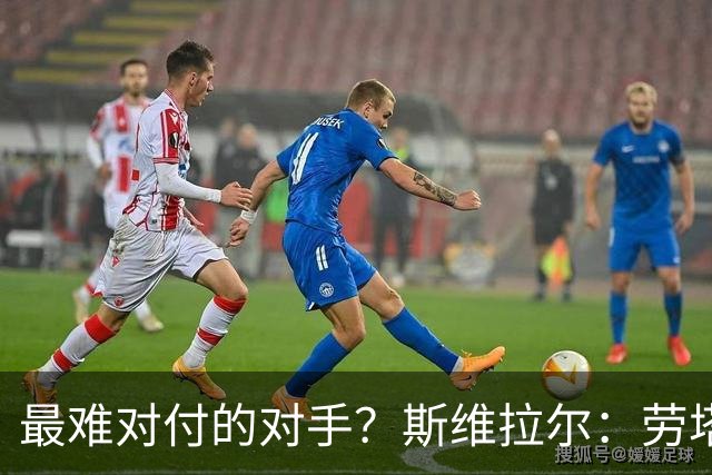 最难对付的对手？斯维拉尔：劳塔罗太难读懂了，图拉姆的速度太快